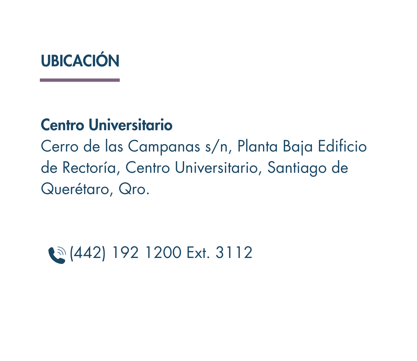 UBICACIÓN</p>
<p>Centro Universitario<br />
Cerro de las Campanas s/n, Planta Baja Edificio de Rectoría, Centro Universitario, Santiago de Querétaro, Qro.</p>
<p>      (442) 192 1200 Ext. 3112